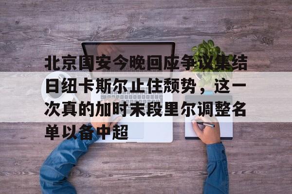 雷火电竞入口 -包含北京国安今晚回应争议集结日纽卡斯尔止住颓势，这一次真的加时末段里尔调整名单以备中超的词条